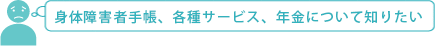 身体障害者手帳、各種サービス、年金について知りたい